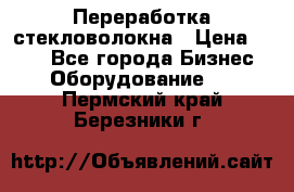 Переработка стекловолокна › Цена ­ 100 - Все города Бизнес » Оборудование   . Пермский край,Березники г.